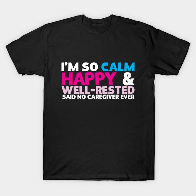 I'm So Calm Happy & Well Rested Said No Caregiver Ever T-Shirt by thingsandthings